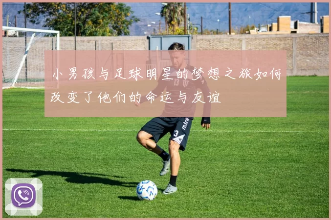 小男孩与足球明星的梦想之旅如何改变了他们的命运与友谊